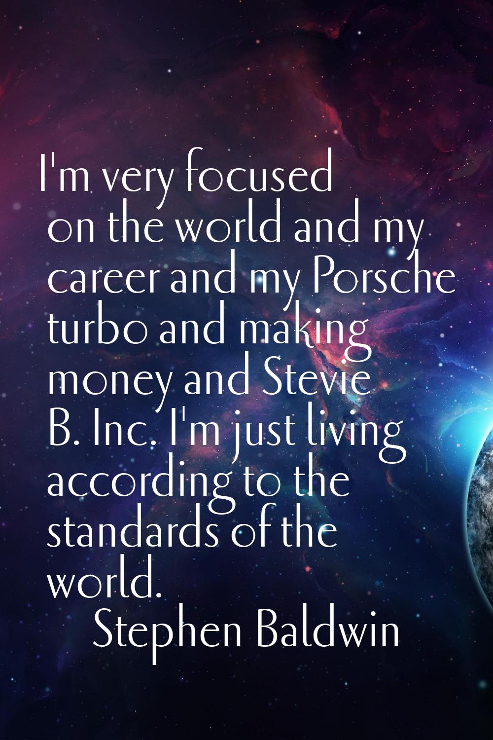 I'm very focused on the world and my career and my Porsche turbo and making money and Stevie B. Inc