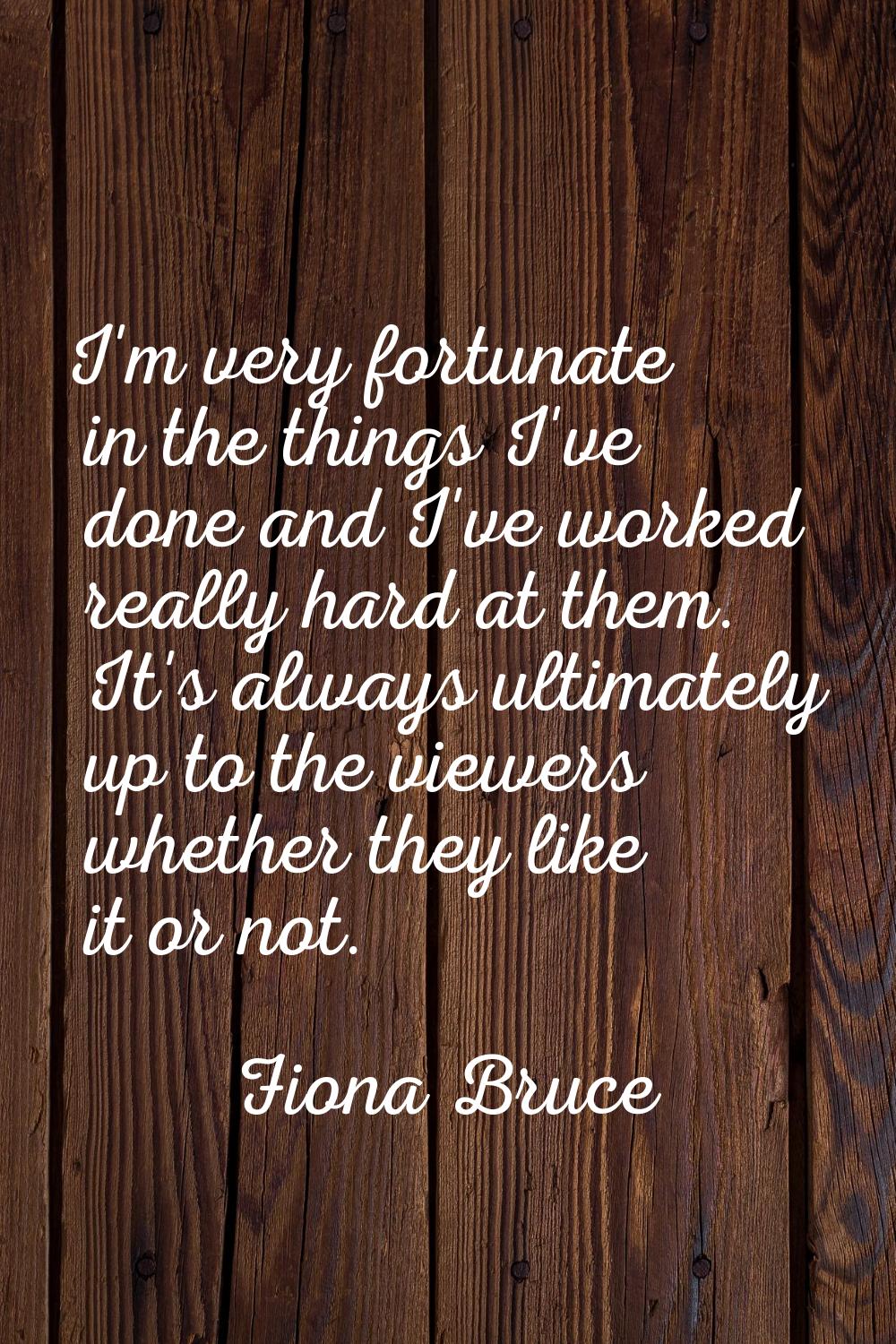 I'm very fortunate in the things I've done and I've worked really hard at them. It's always ultimat