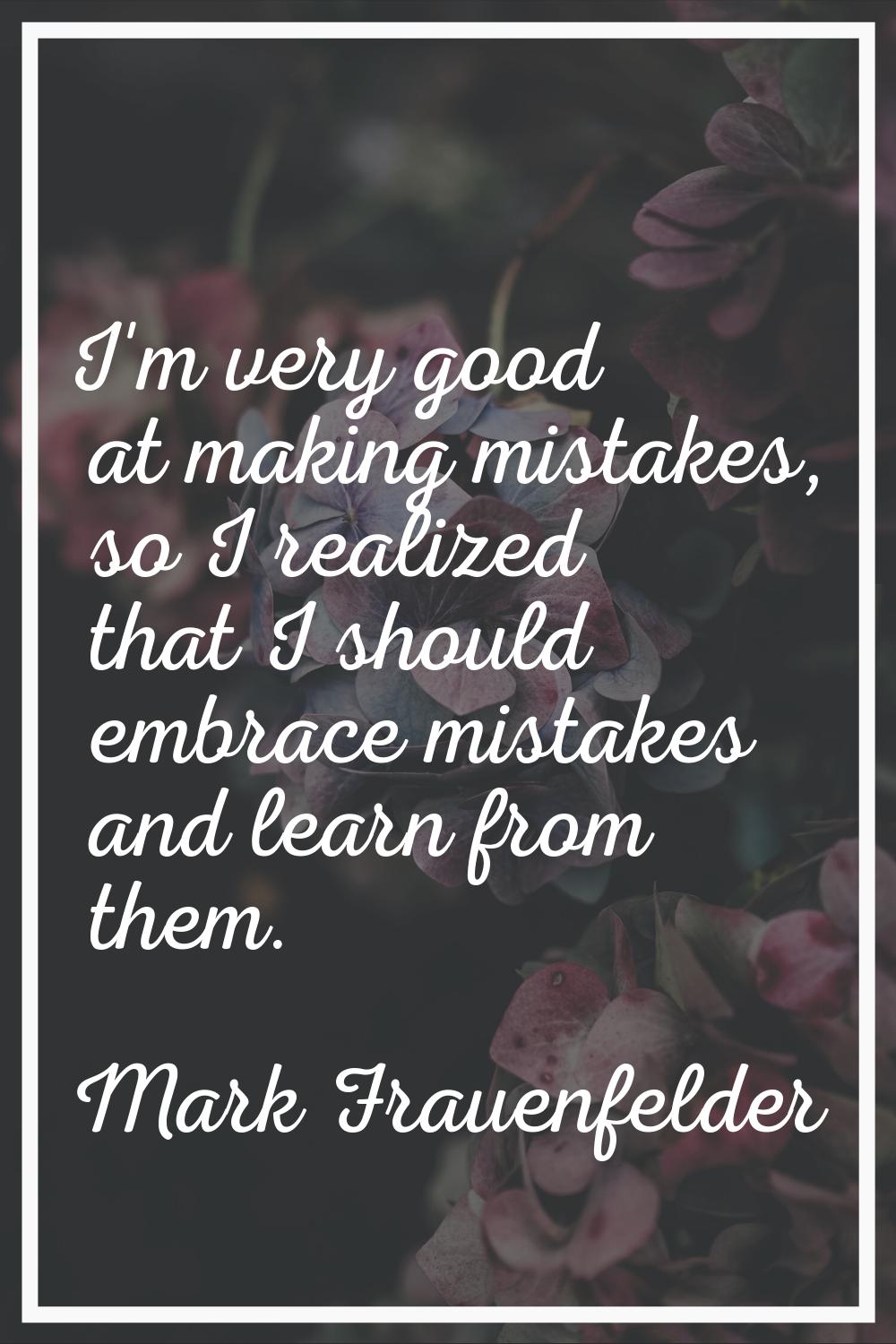 I'm very good at making mistakes, so I realized that I should embrace mistakes and learn from them.