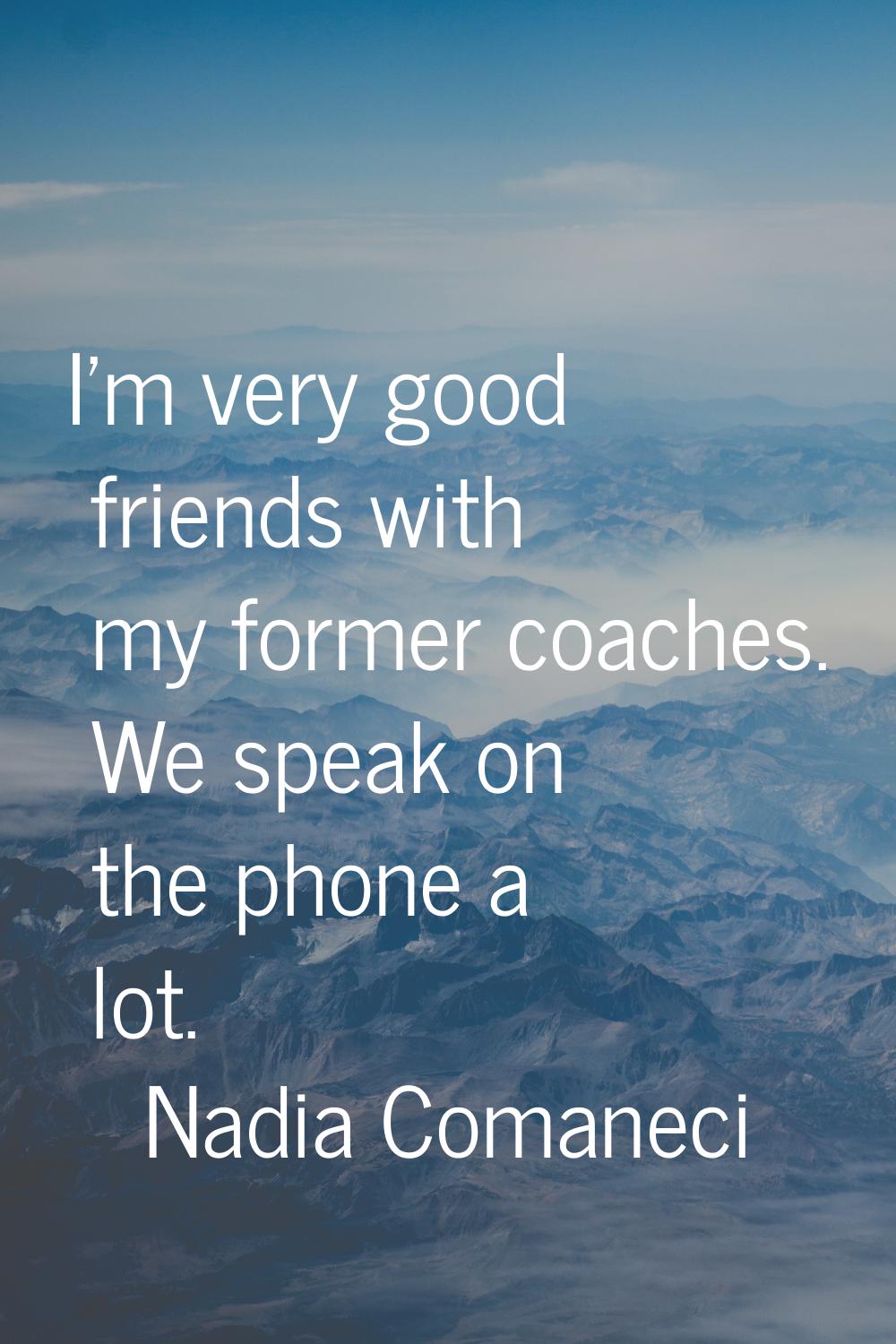I'm very good friends with my former coaches. We speak on the phone a lot.