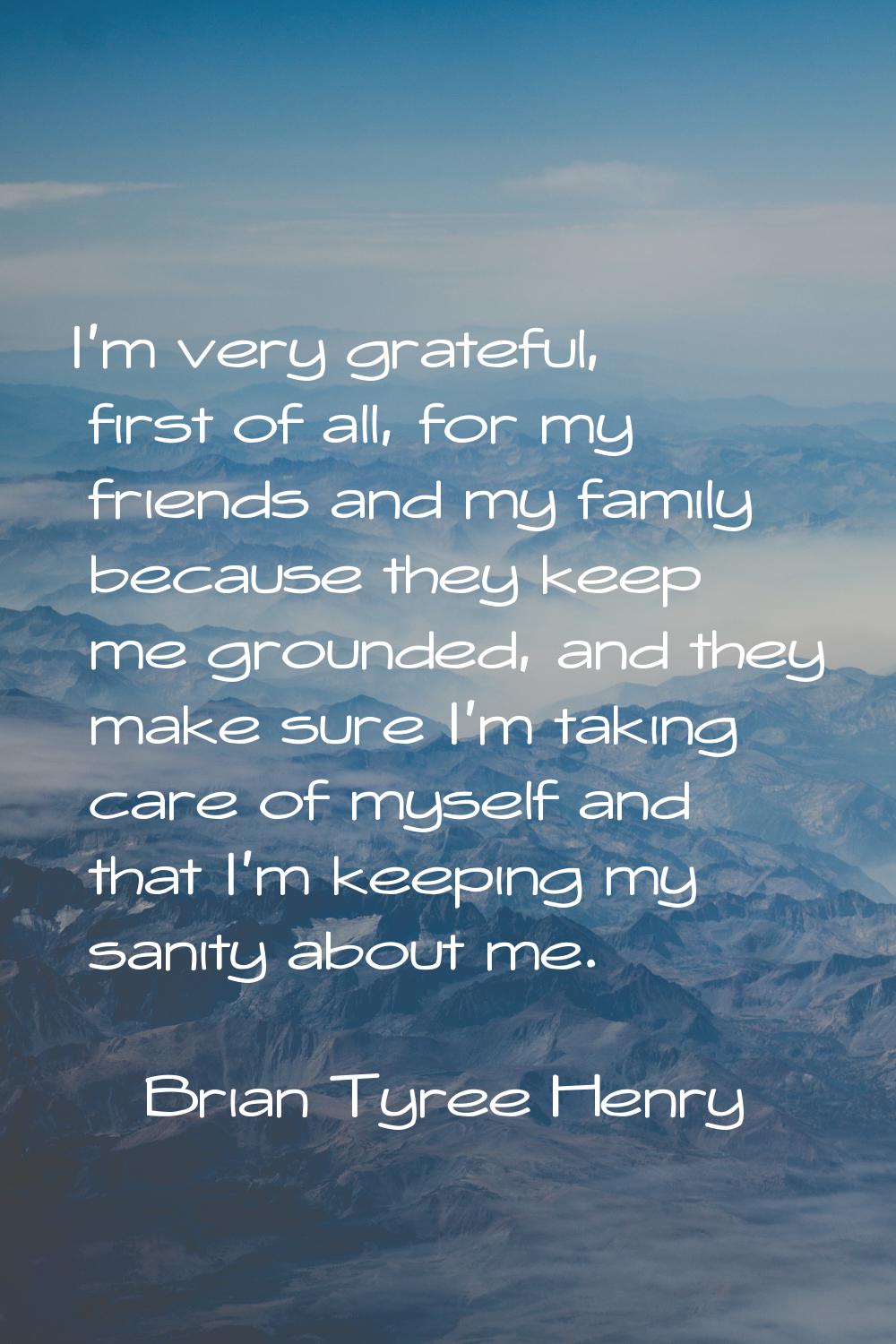 I'm very grateful, first of all, for my friends and my family because they keep me grounded, and th