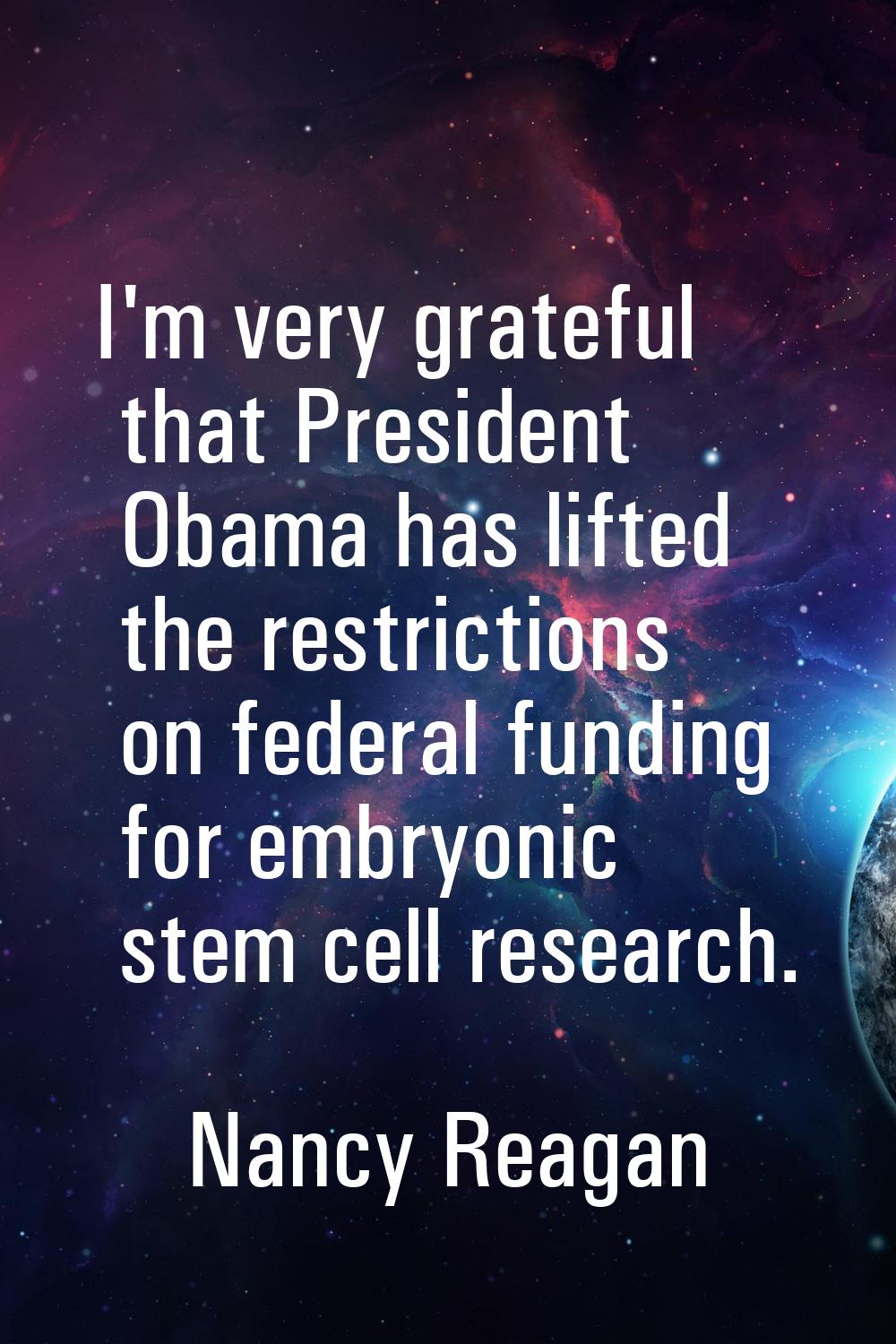 I'm very grateful that President Obama has lifted the restrictions on federal funding for embryonic