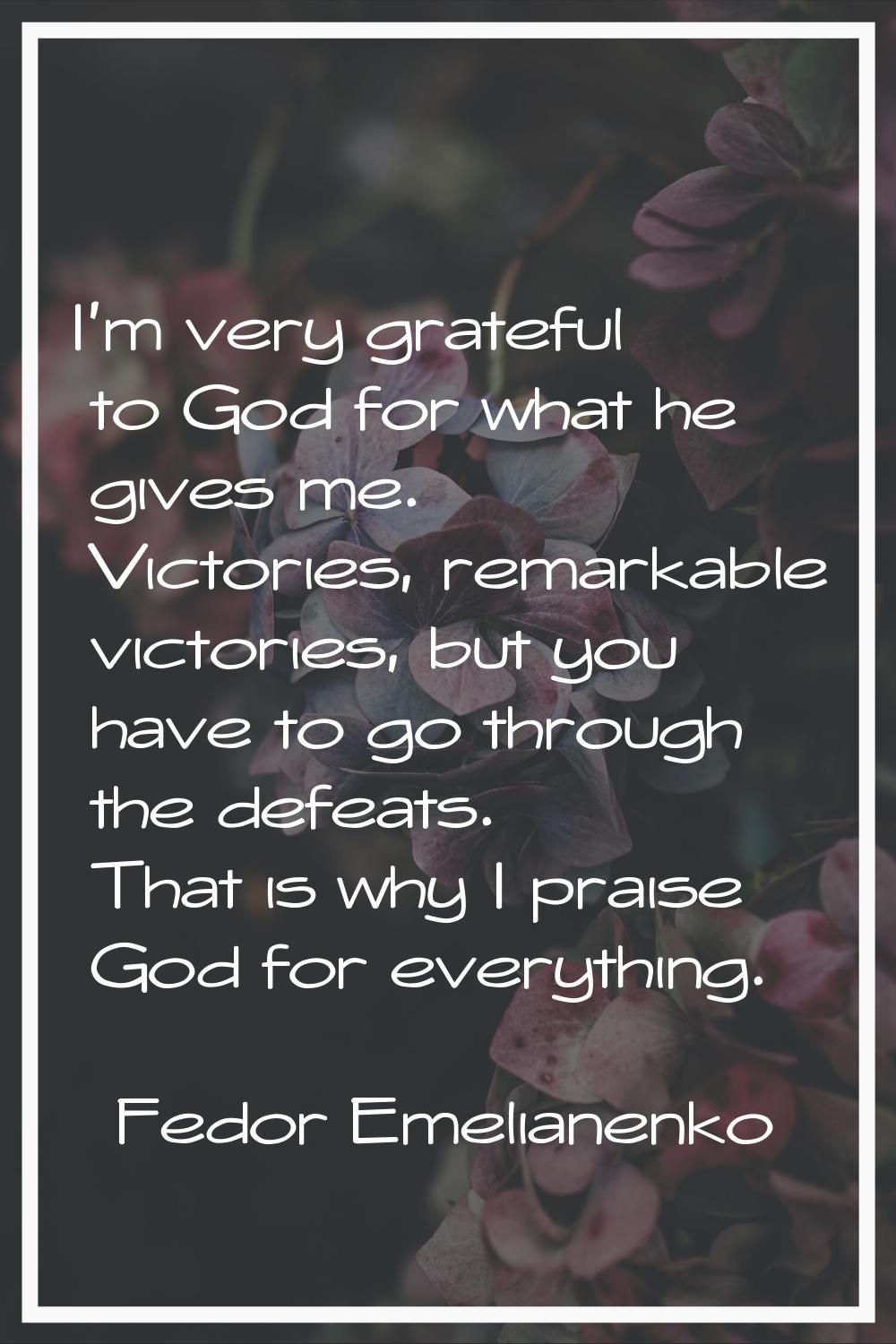I'm very grateful to God for what he gives me. Victories, remarkable victories, but you have to go 