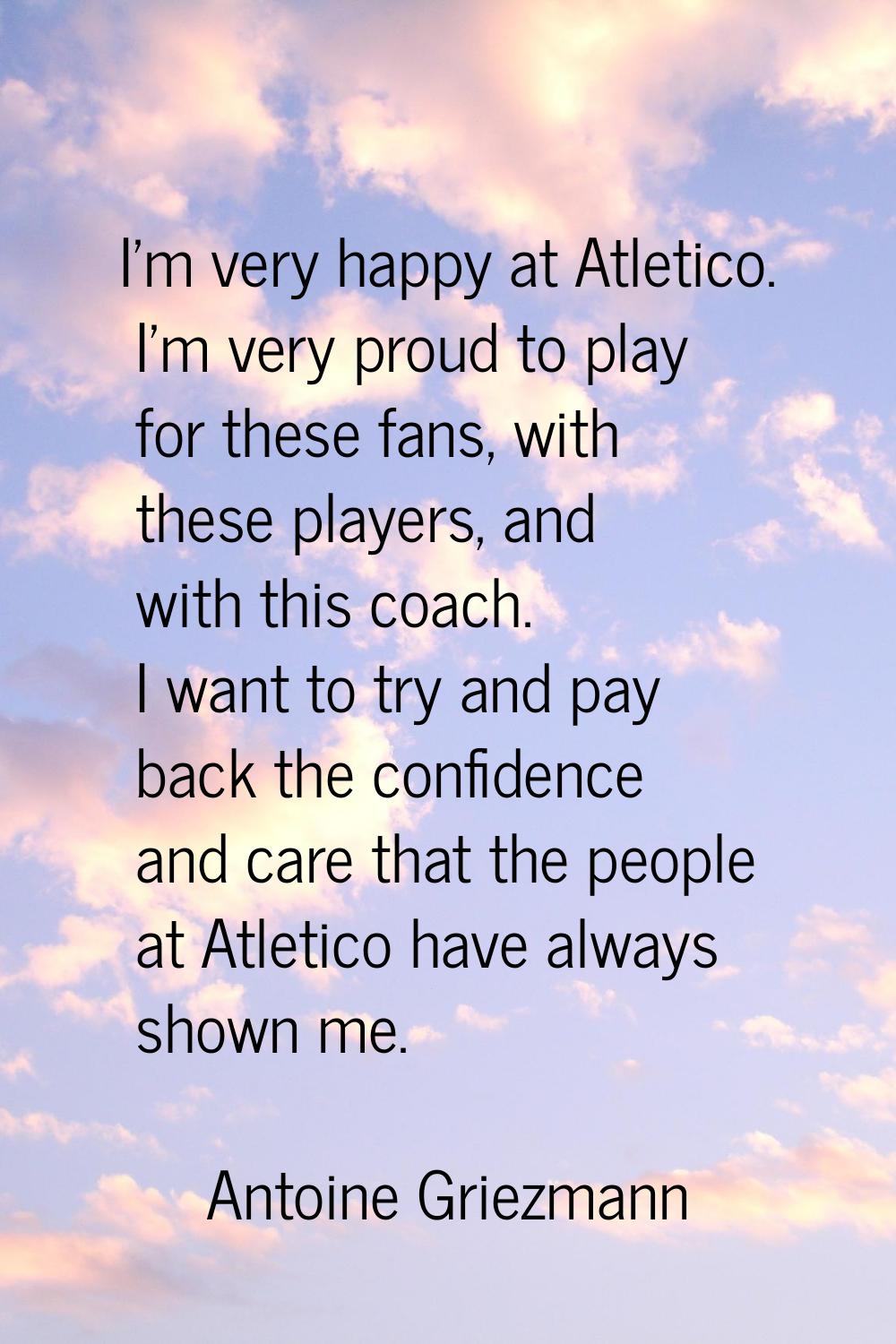 I'm very happy at Atletico. I'm very proud to play for these fans, with these players, and with thi
