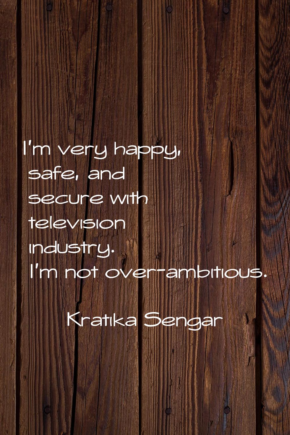 I'm very happy, safe, and secure with television industry. I'm not over-ambitious.