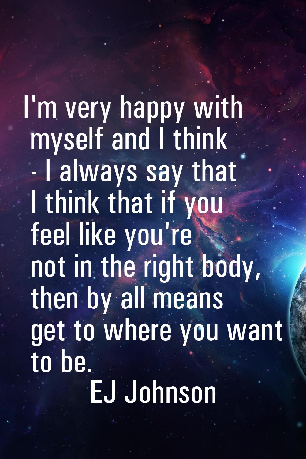 I'm very happy with myself and I think - I always say that I think that if you feel like you're not