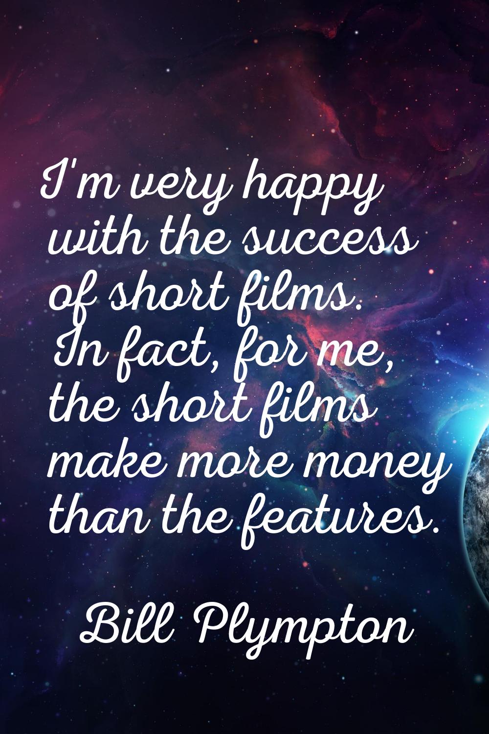 I'm very happy with the success of short films. In fact, for me, the short films make more money th