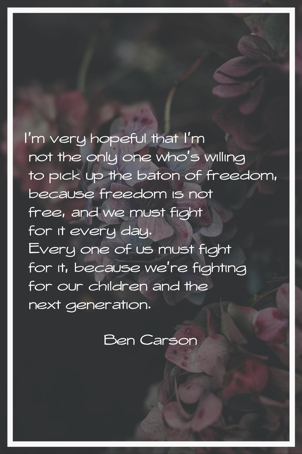 I'm very hopeful that I'm not the only one who's willing to pick up the baton of freedom, because f