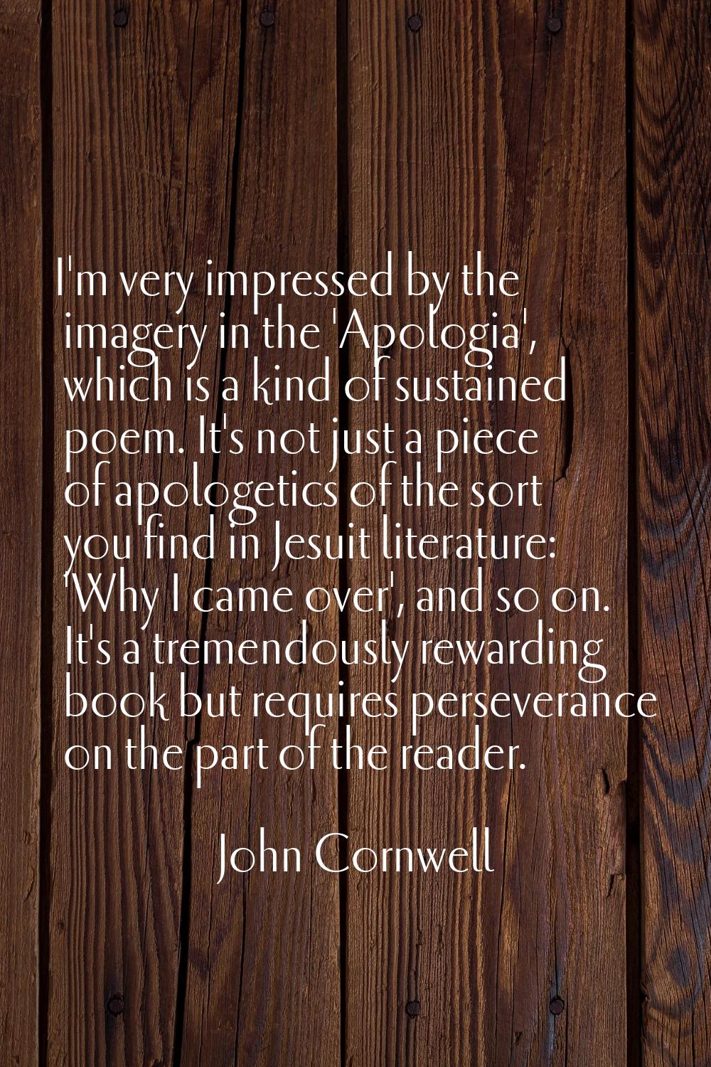 I'm very impressed by the imagery in the 'Apologia', which is a kind of sustained poem. It's not ju