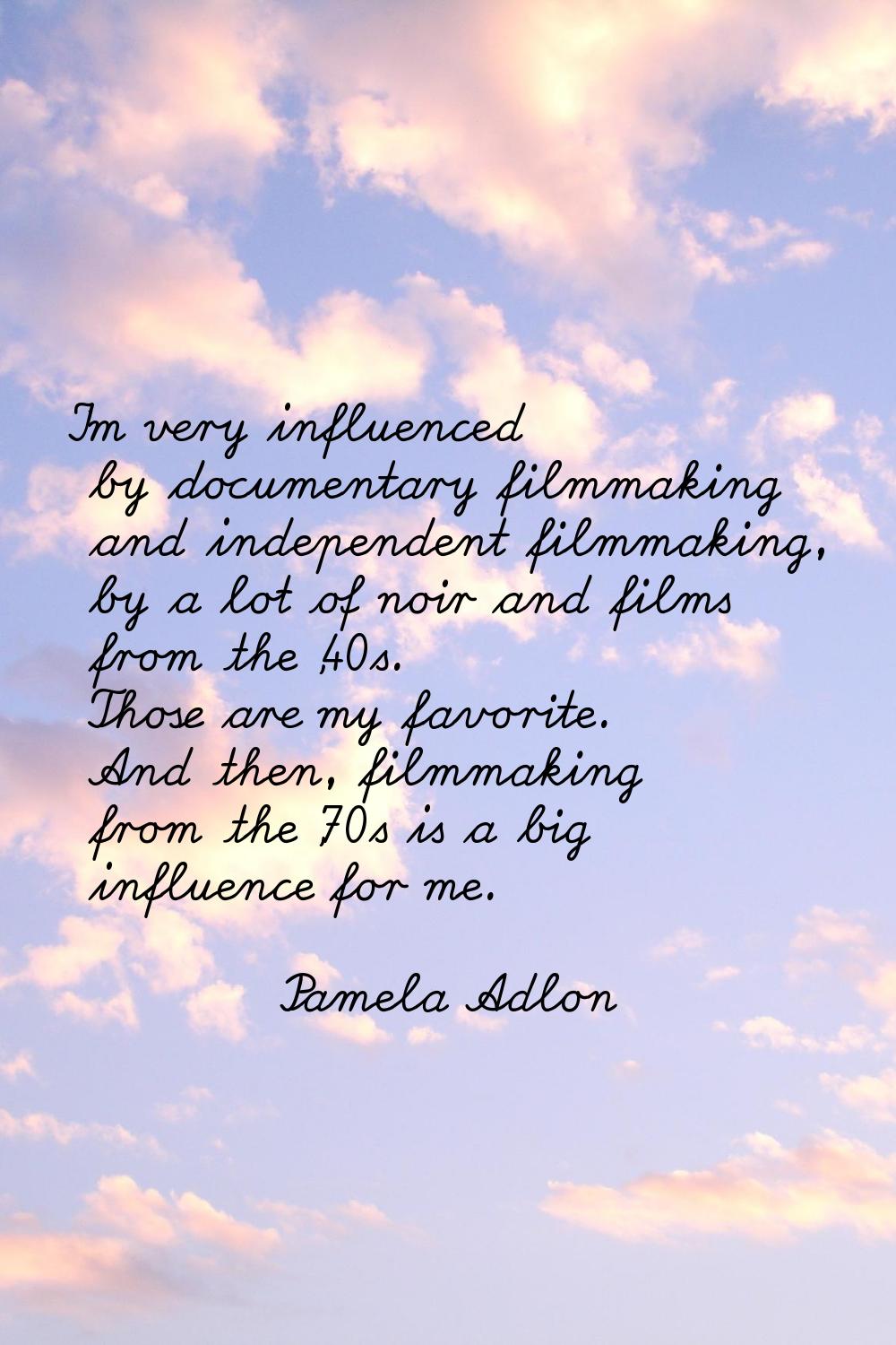 I'm very influenced by documentary filmmaking and independent filmmaking, by a lot of noir and film
