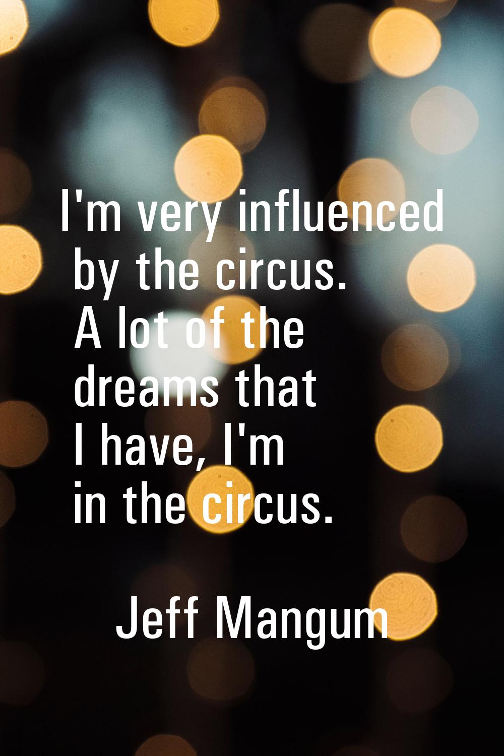 I'm very influenced by the circus. A lot of the dreams that I have, I'm in the circus.