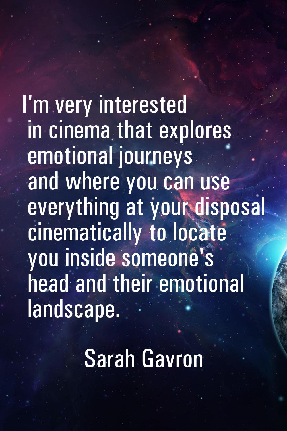 I'm very interested in cinema that explores emotional journeys and where you can use everything at 