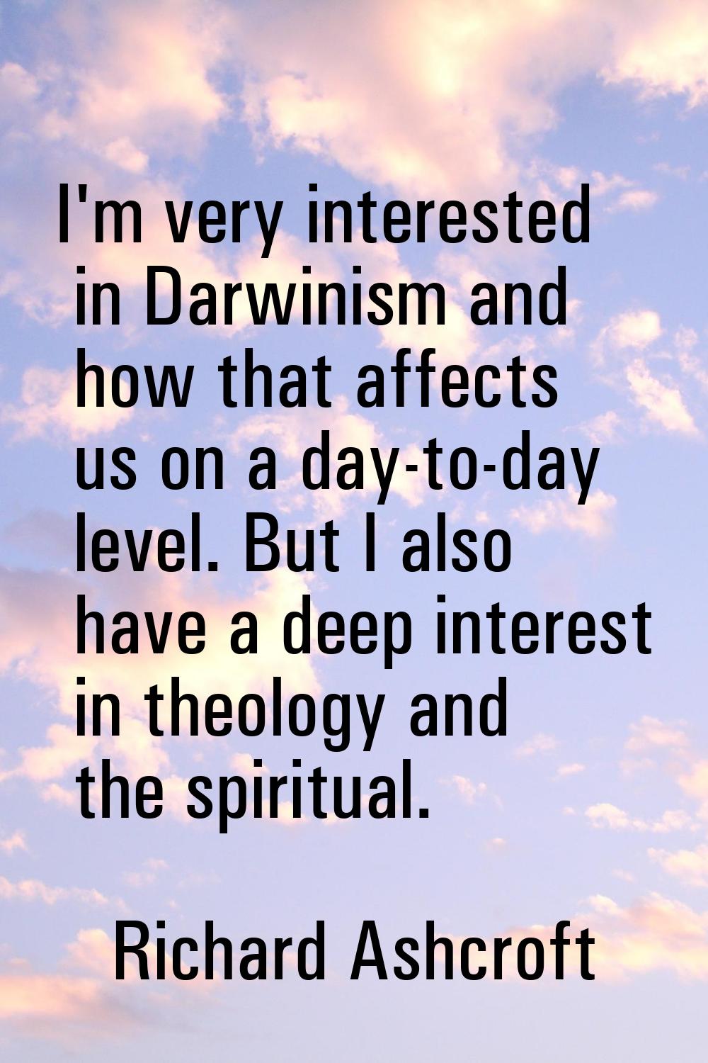 I'm very interested in Darwinism and how that affects us on a day-to-day level. But I also have a d