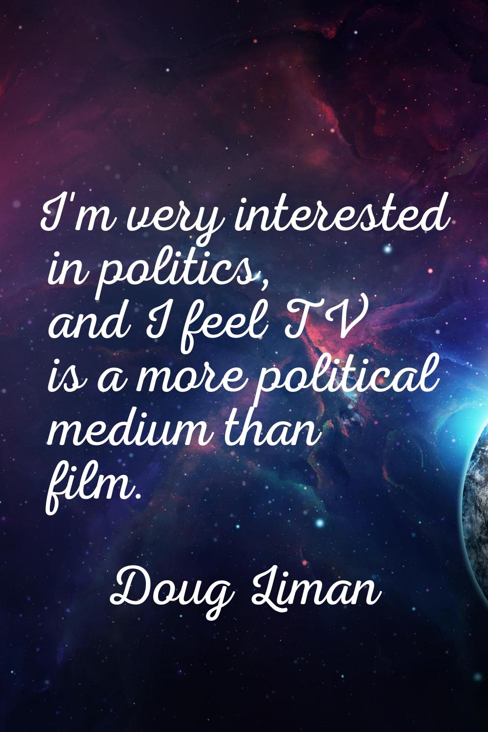 I'm very interested in politics, and I feel TV is a more political medium than film.