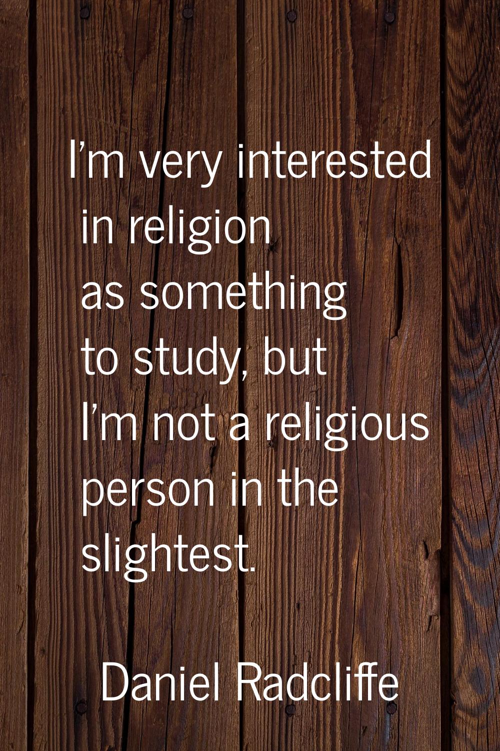 I'm very interested in religion as something to study, but I'm not a religious person in the slight