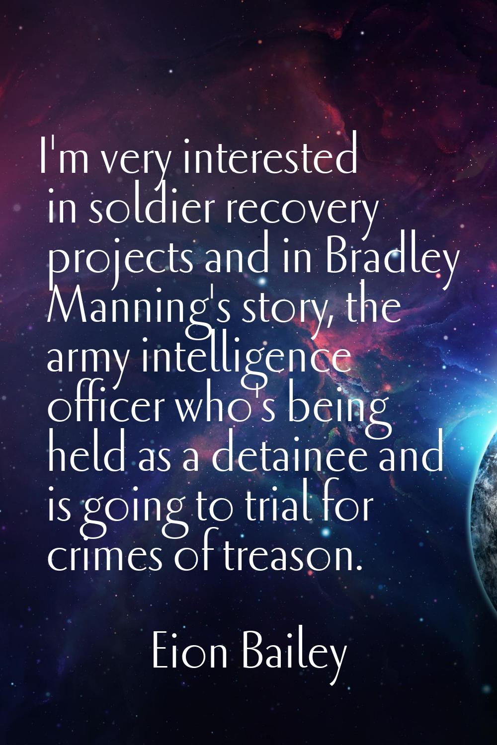 I'm very interested in soldier recovery projects and in Bradley Manning's story, the army intellige