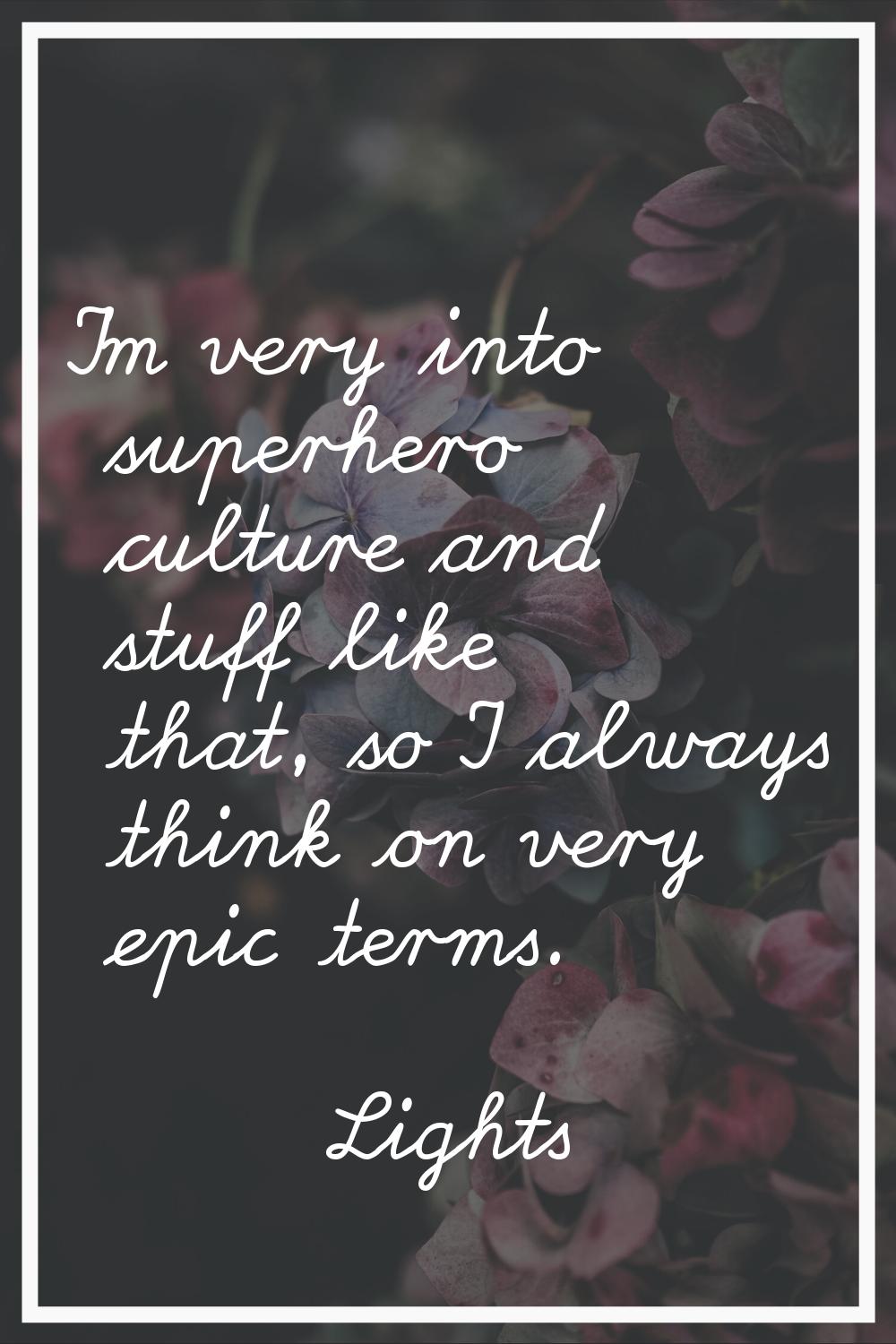 I'm very into superhero culture and stuff like that, so I always think on very epic terms.