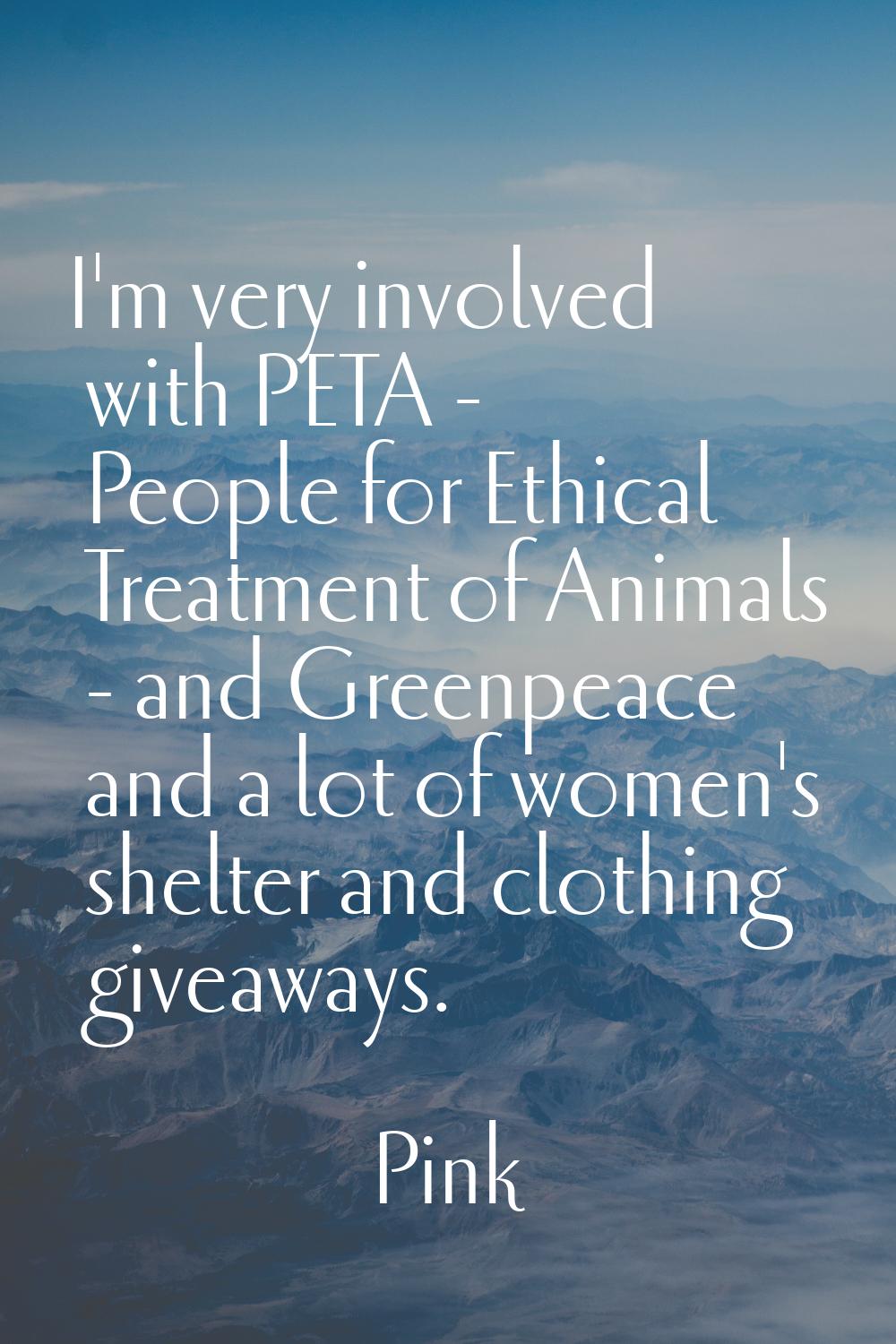 I'm very involved with PETA - People for Ethical Treatment of Animals - and Greenpeace and a lot of