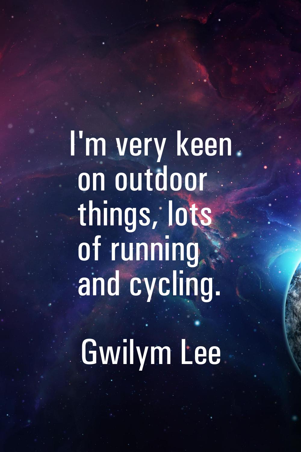 I'm very keen on outdoor things, lots of running and cycling.