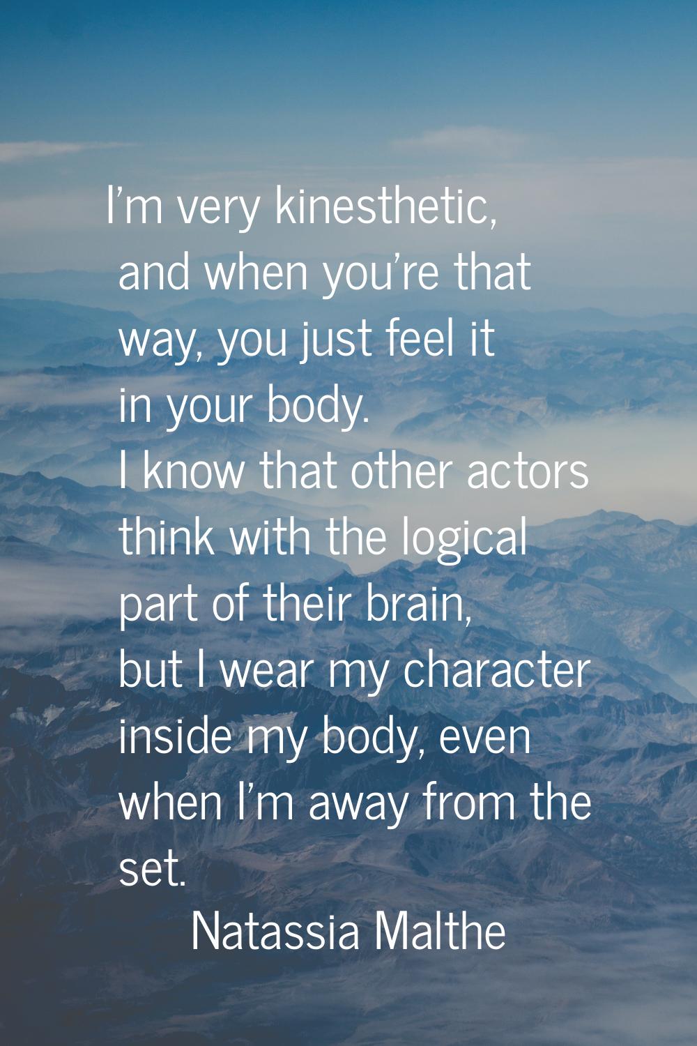 I'm very kinesthetic, and when you're that way, you just feel it in your body. I know that other ac