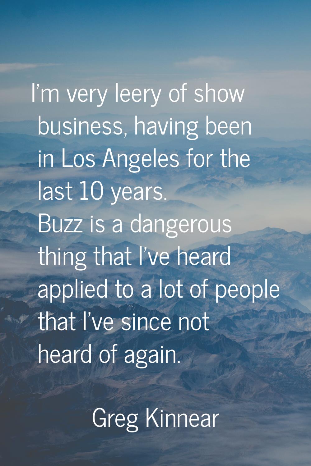 I'm very leery of show business, having been in Los Angeles for the last 10 years. Buzz is a danger
