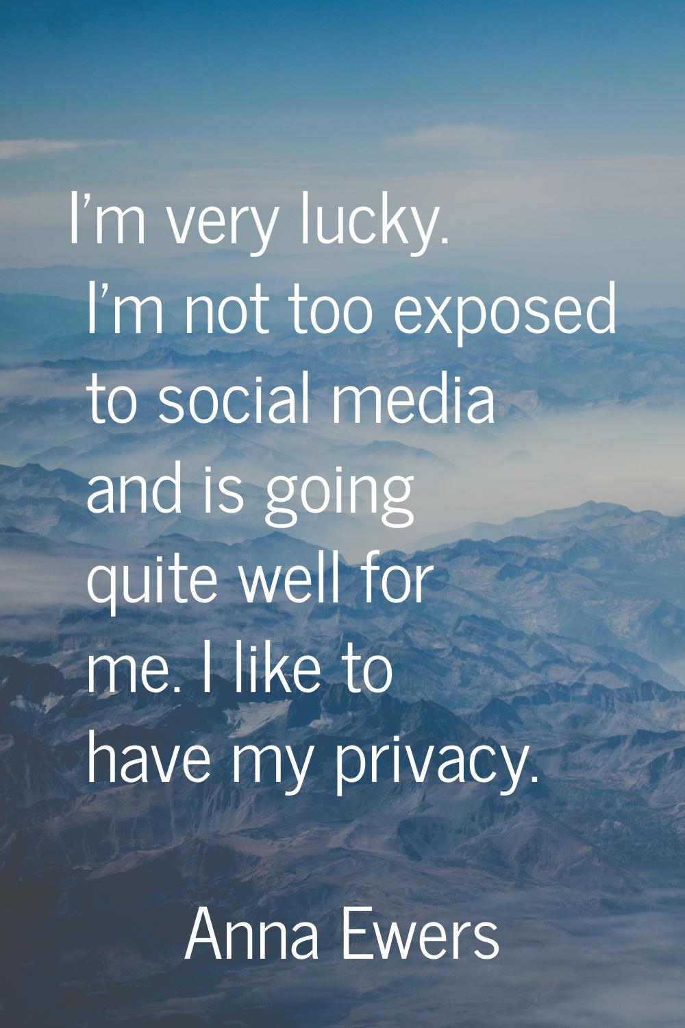 I'm very lucky. I'm not too exposed to social media and is going quite well for me. I like to have 