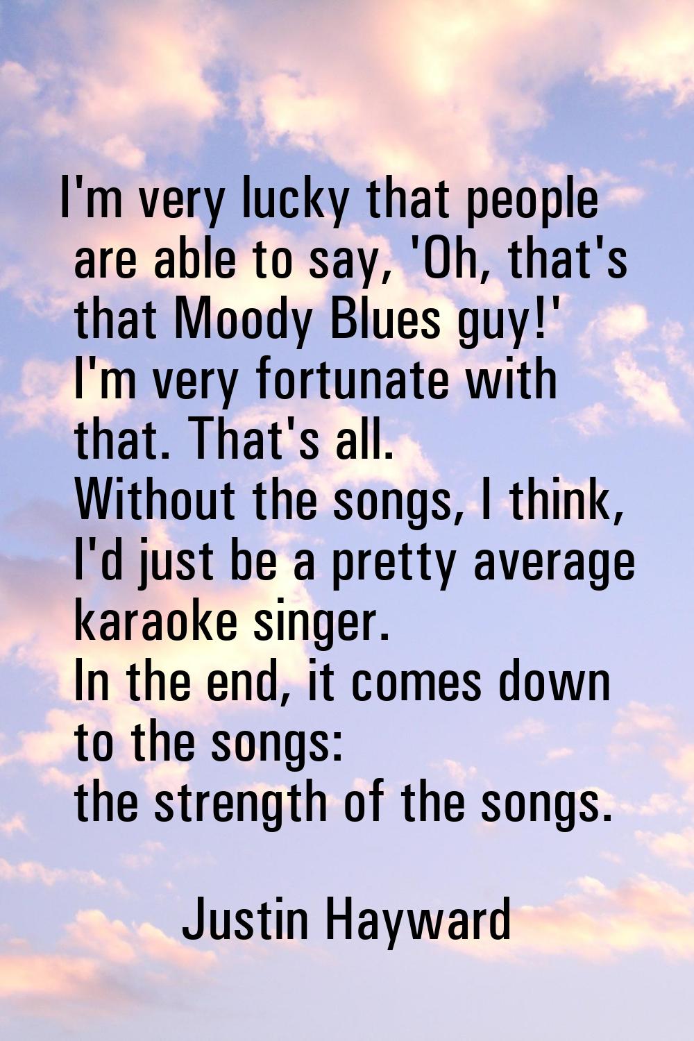 I'm very lucky that people are able to say, 'Oh, that's that Moody Blues guy!' I'm very fortunate w
