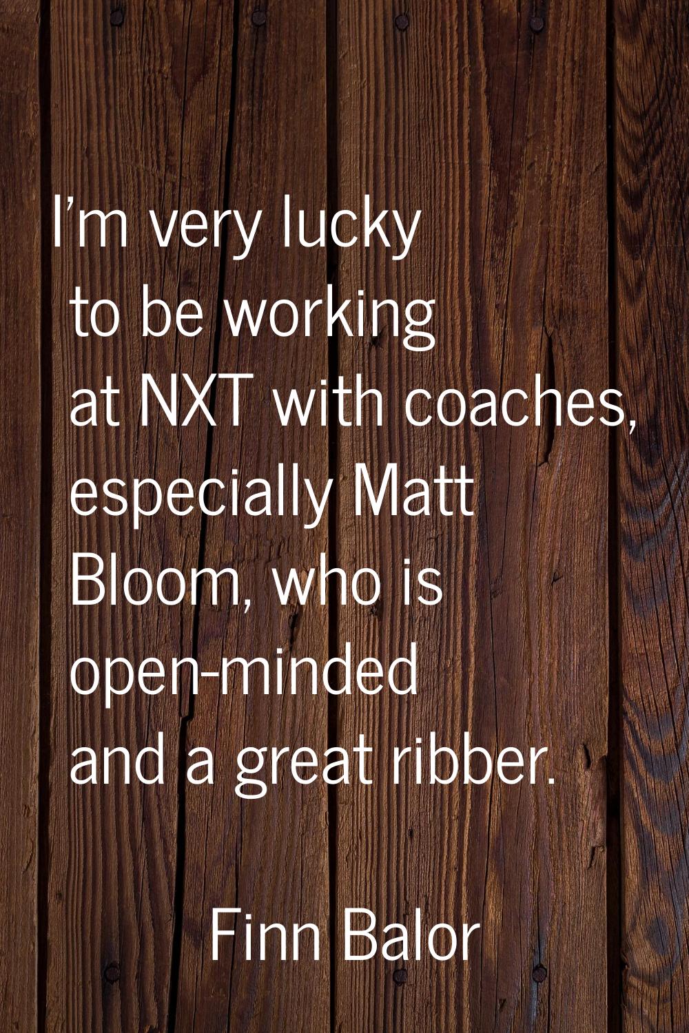I'm very lucky to be working at NXT with coaches, especially Matt Bloom, who is open-minded and a g