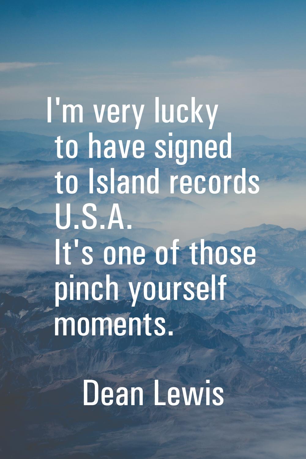 I'm very lucky to have signed to Island records U.S.A. It's one of those pinch yourself moments.