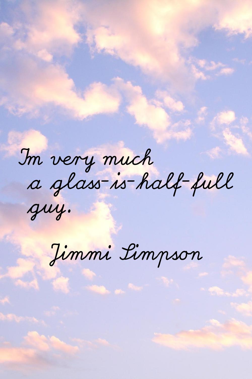 I'm very much a glass-is-half-full guy.