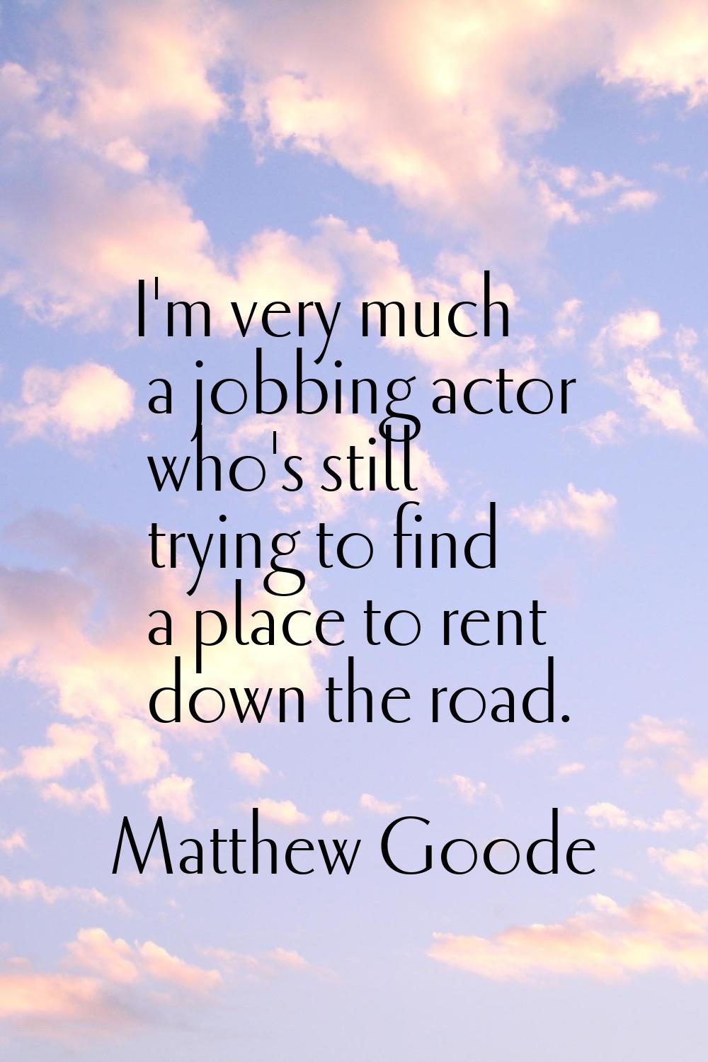 I'm very much a jobbing actor who's still trying to find a place to rent down the road.