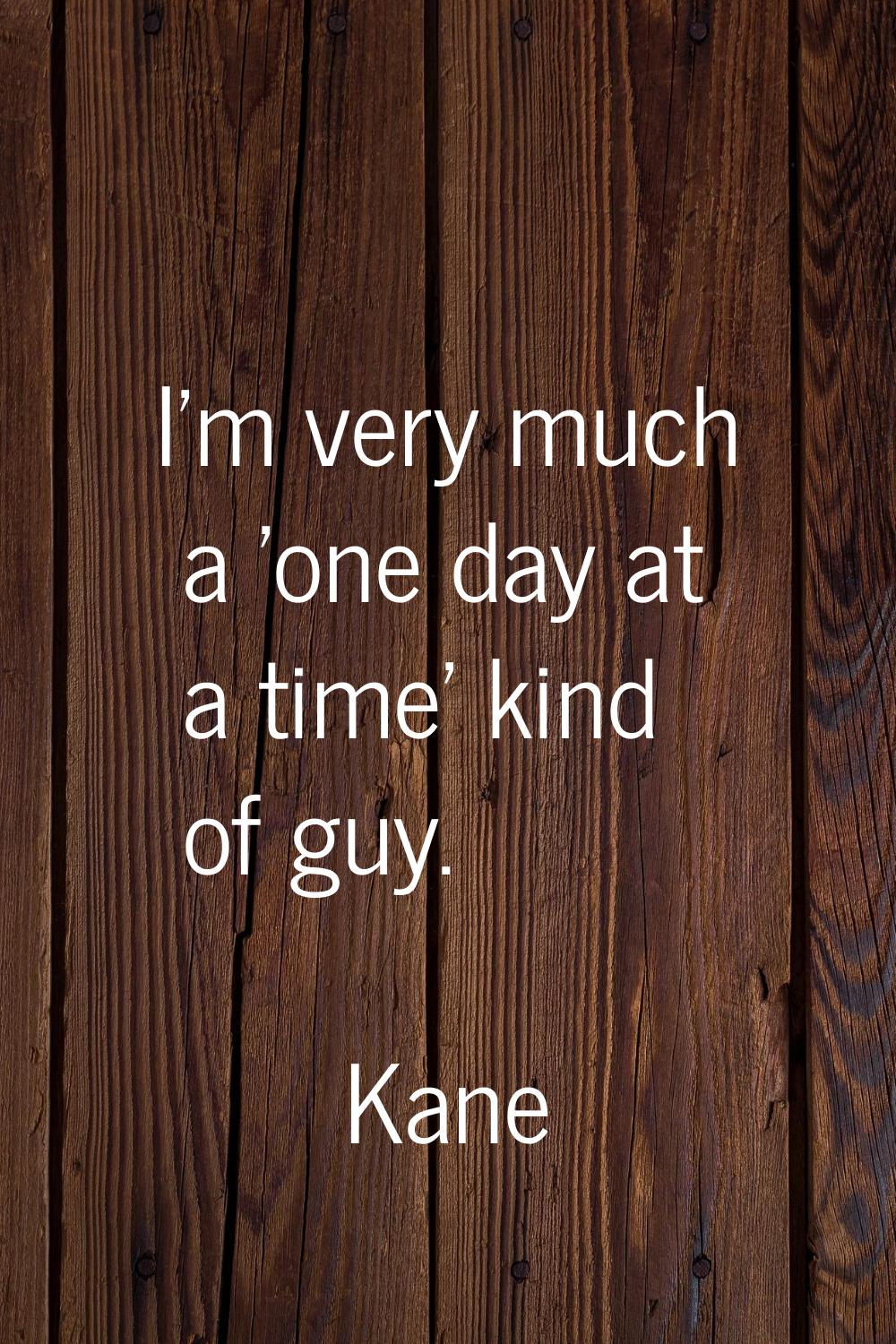 I'm very much a 'one day at a time' kind of guy.