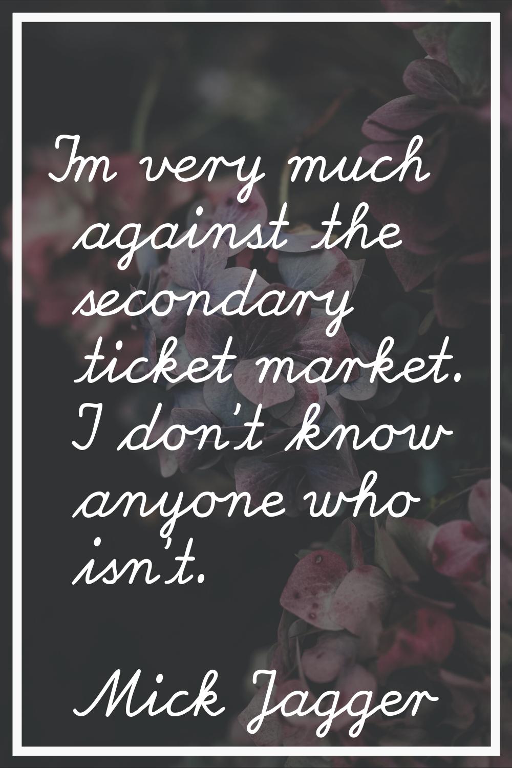 I'm very much against the secondary ticket market. I don't know anyone who isn't.