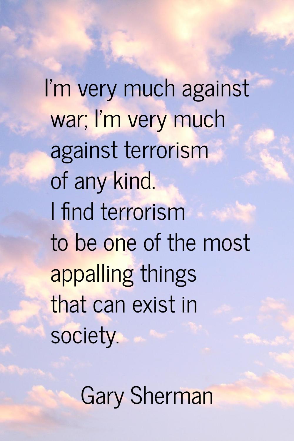 I'm very much against war; I'm very much against terrorism of any kind. I find terrorism to be one 
