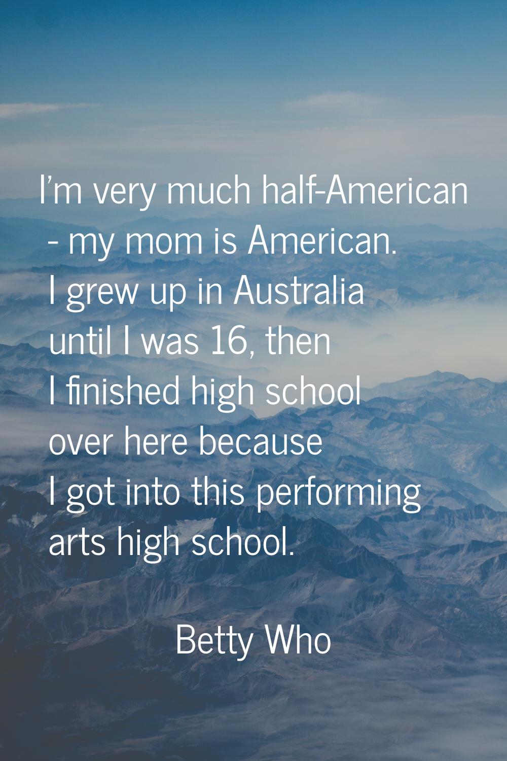 I'm very much half-American - my mom is American. I grew up in Australia until I was 16, then I fin