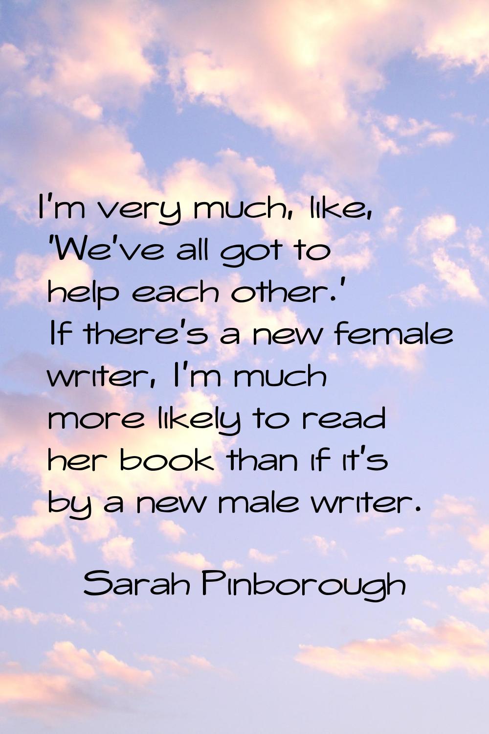I'm very much, like, 'We've all got to help each other.' If there's a new female writer, I'm much m