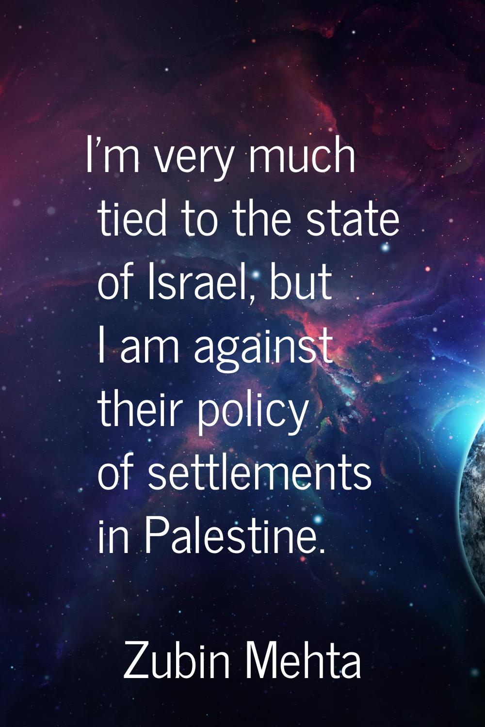 I'm very much tied to the state of Israel, but I am against their policy of settlements in Palestin