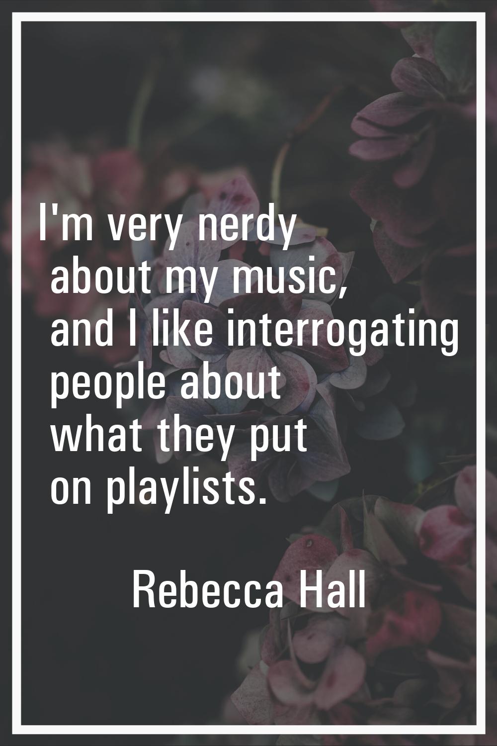I'm very nerdy about my music, and I like interrogating people about what they put on playlists.