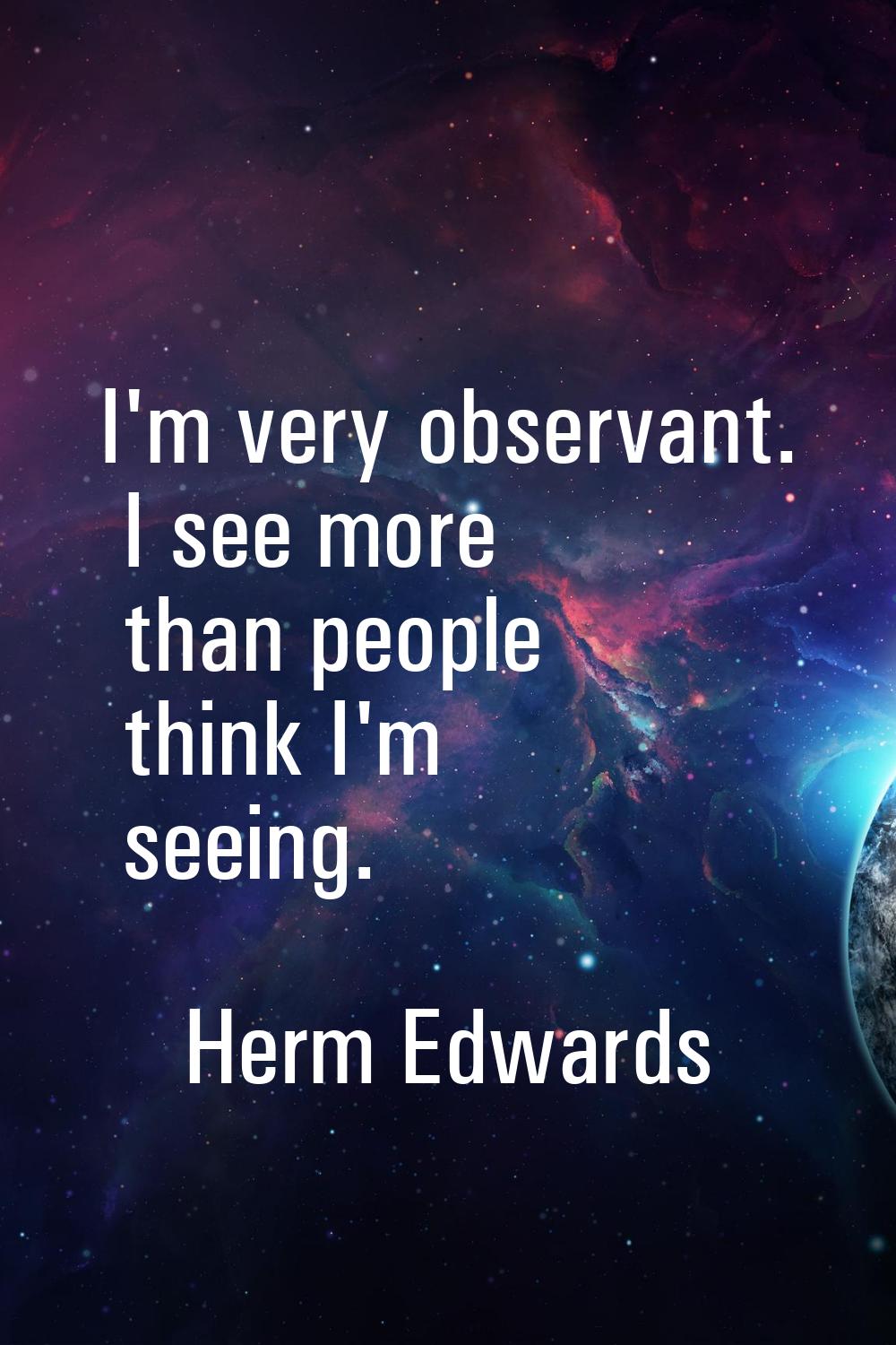 I'm very observant. I see more than people think I'm seeing.
