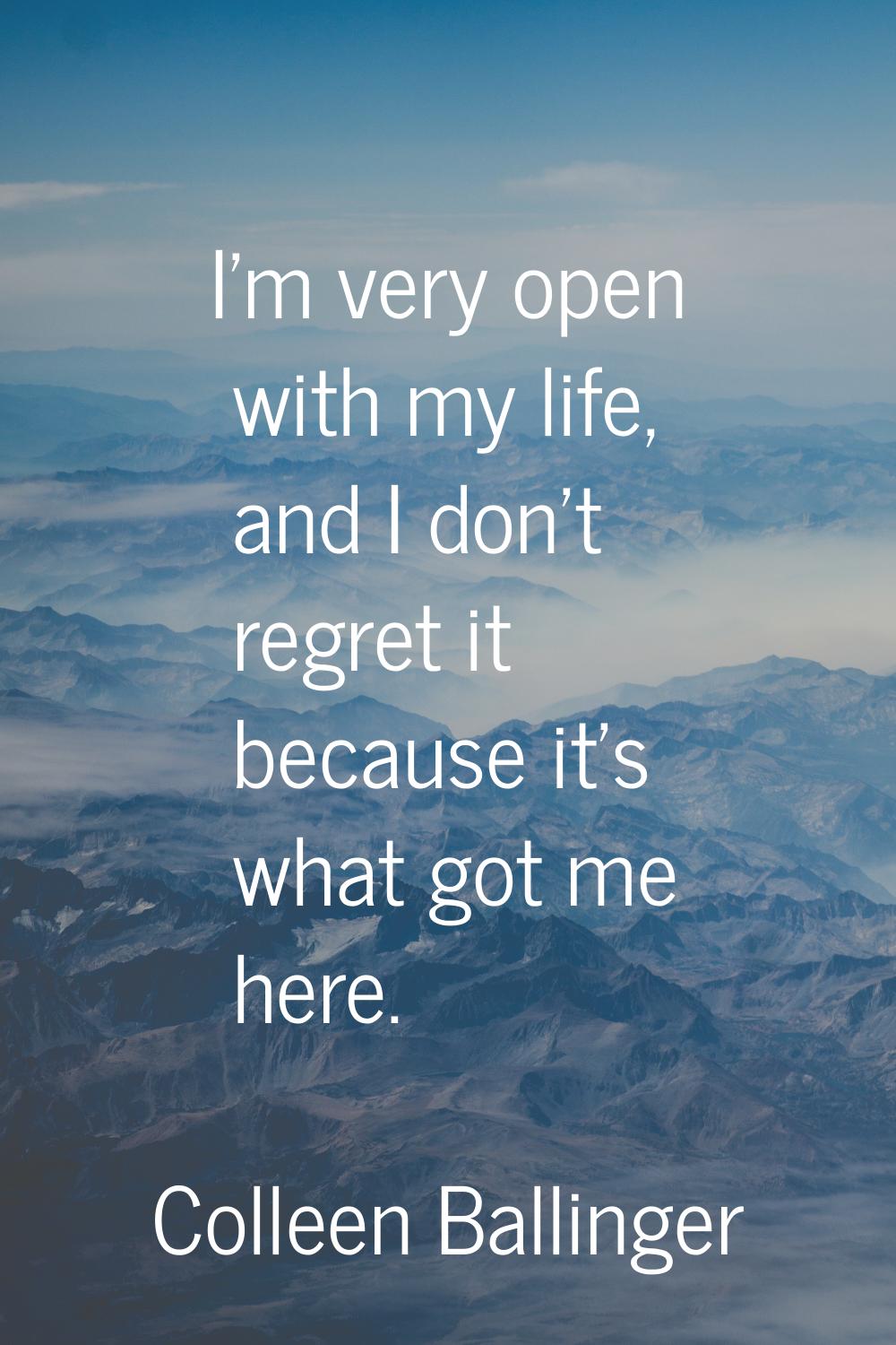 I'm very open with my life, and I don't regret it because it's what got me here.