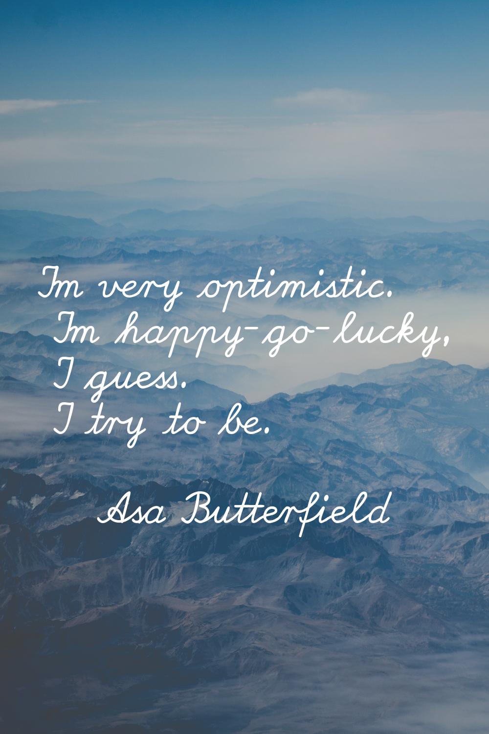 I'm very optimistic. I'm happy-go-lucky, I guess. I try to be.