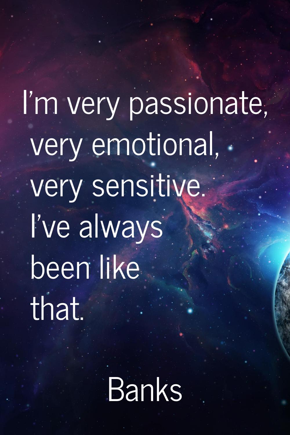 I'm very passionate, very emotional, very sensitive. I've always been like that.