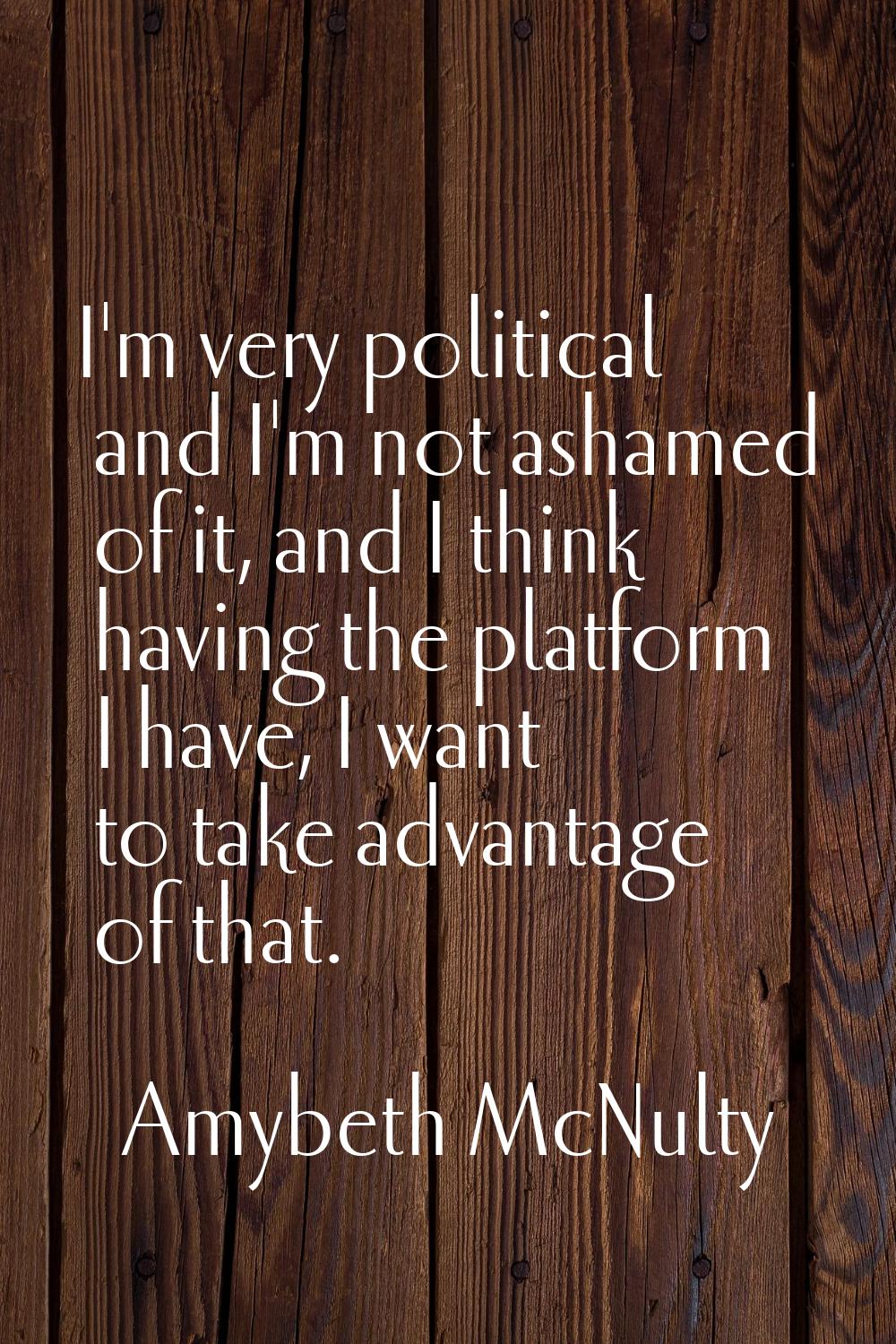 I'm very political and I'm not ashamed of it, and I think having the platform I have, I want to tak
