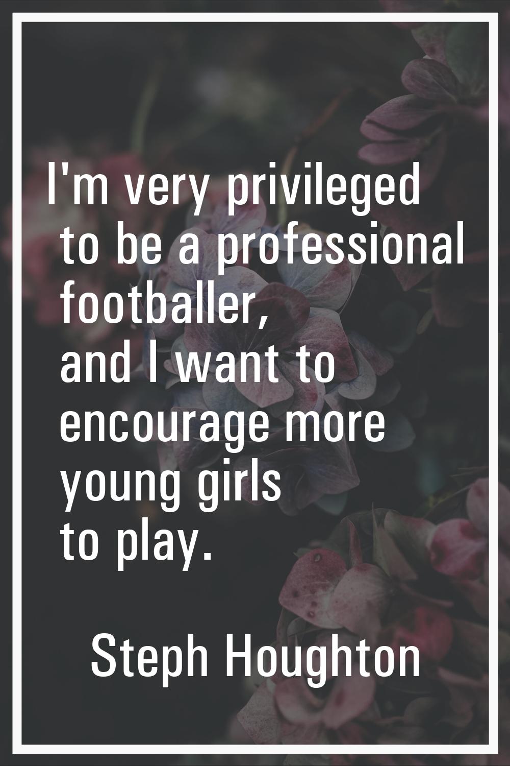 I'm very privileged to be a professional footballer, and I want to encourage more young girls to pl