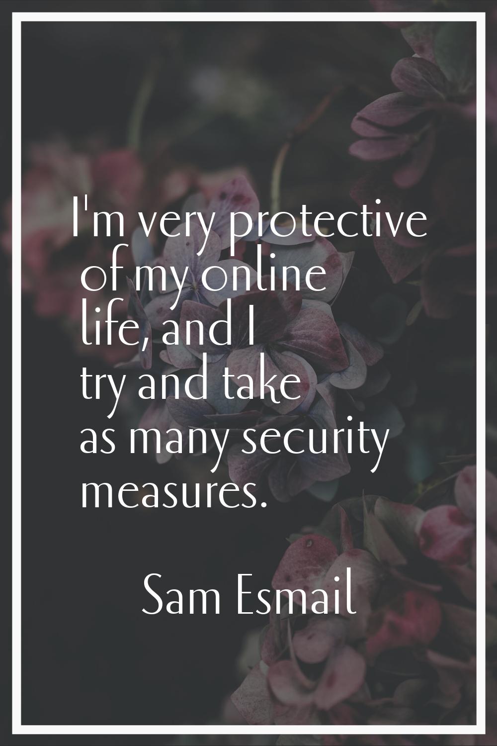 I'm very protective of my online life, and I try and take as many security measures.