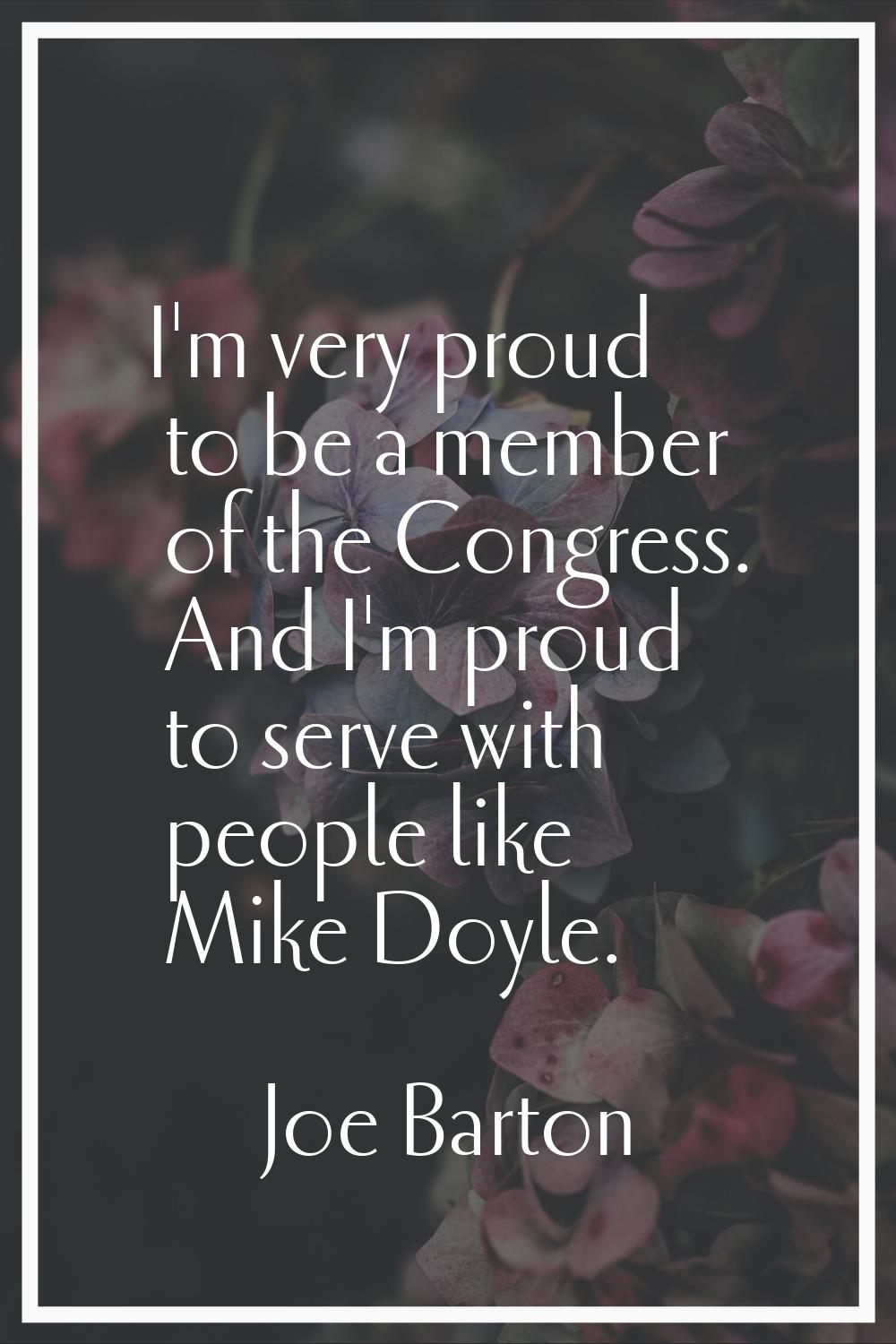 I'm very proud to be a member of the Congress. And I'm proud to serve with people like Mike Doyle.