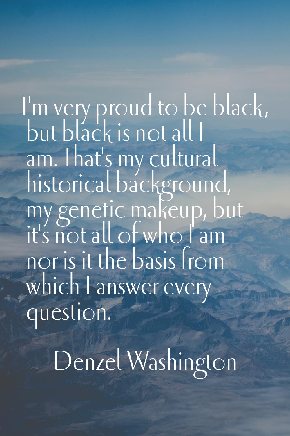 I'm very proud to be black, but black is not all I am. That's my cultural historical background, my