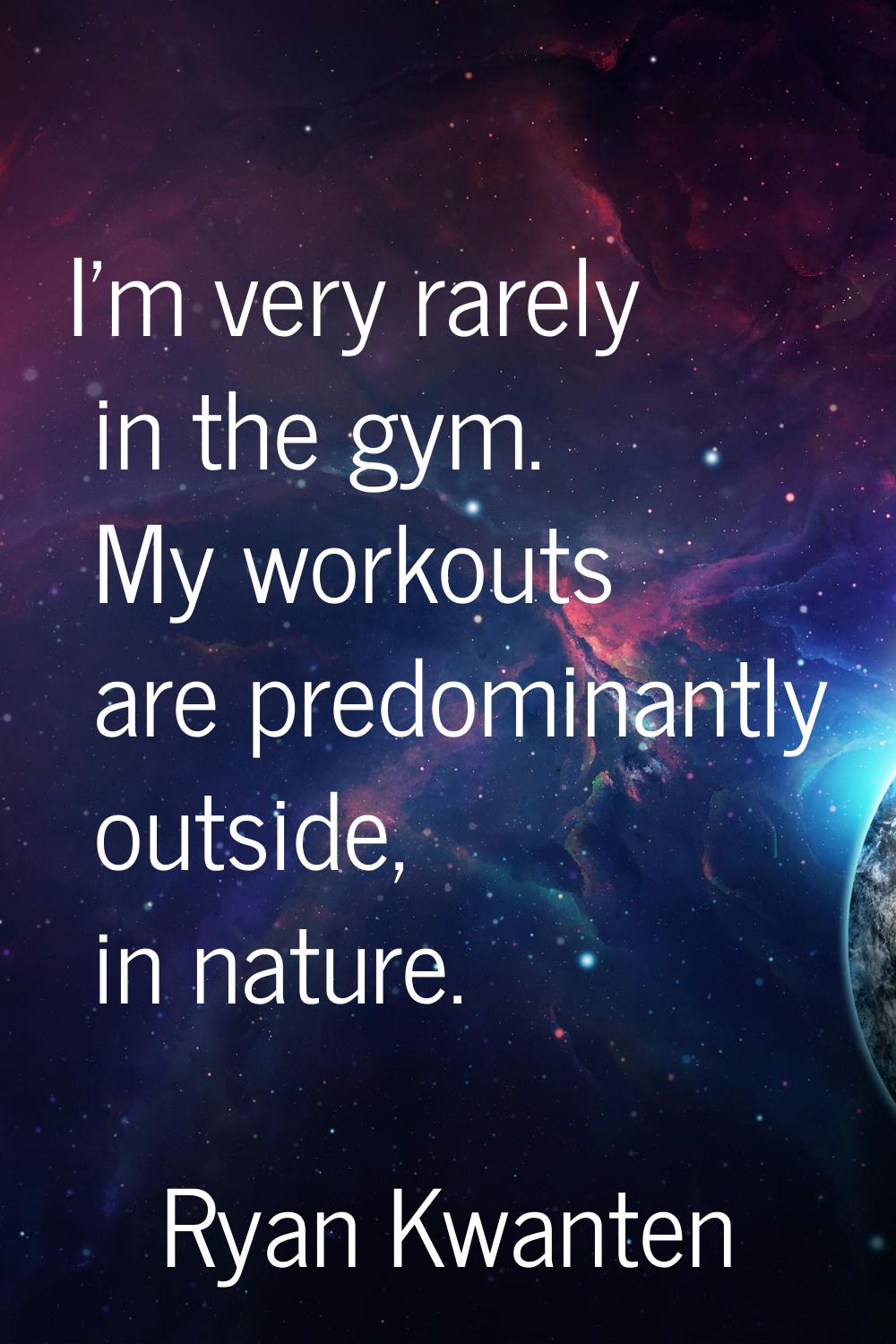 I'm very rarely in the gym. My workouts are predominantly outside, in nature.