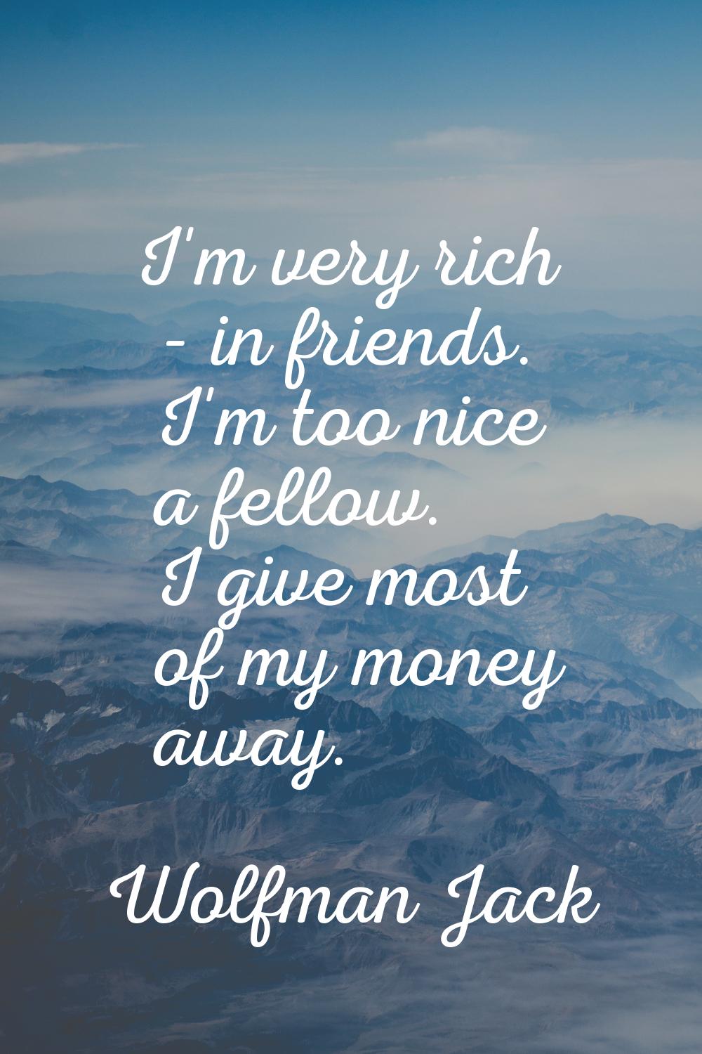 I'm very rich - in friends. I'm too nice a fellow. I give most of my money away.