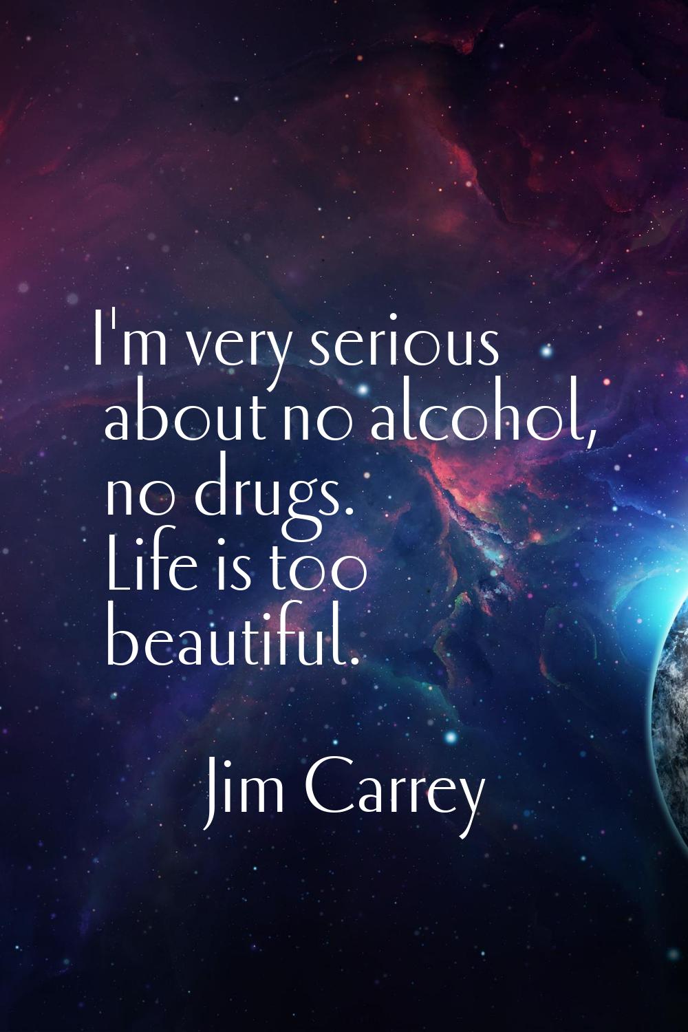 I'm very serious about no alcohol, no drugs. Life is too beautiful.
